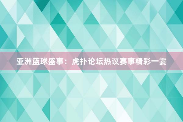 亚洲篮球盛事：虎扑论坛热议赛事精彩一霎